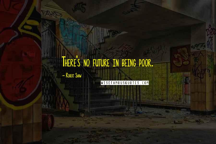 Robert Shaw Quotes: There's no future in being poor.