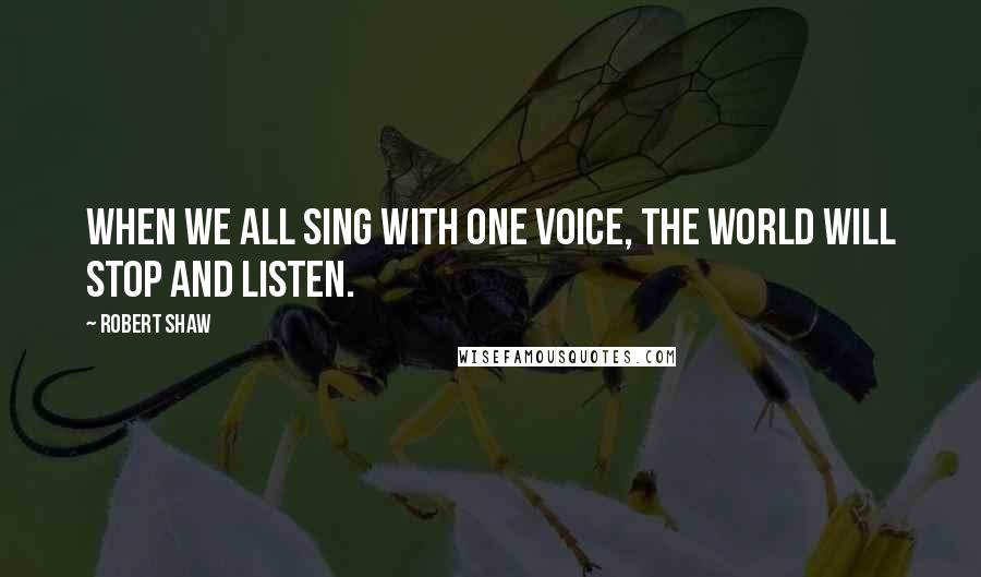 Robert Shaw Quotes: When we all sing with one voice, the world will stop and listen.