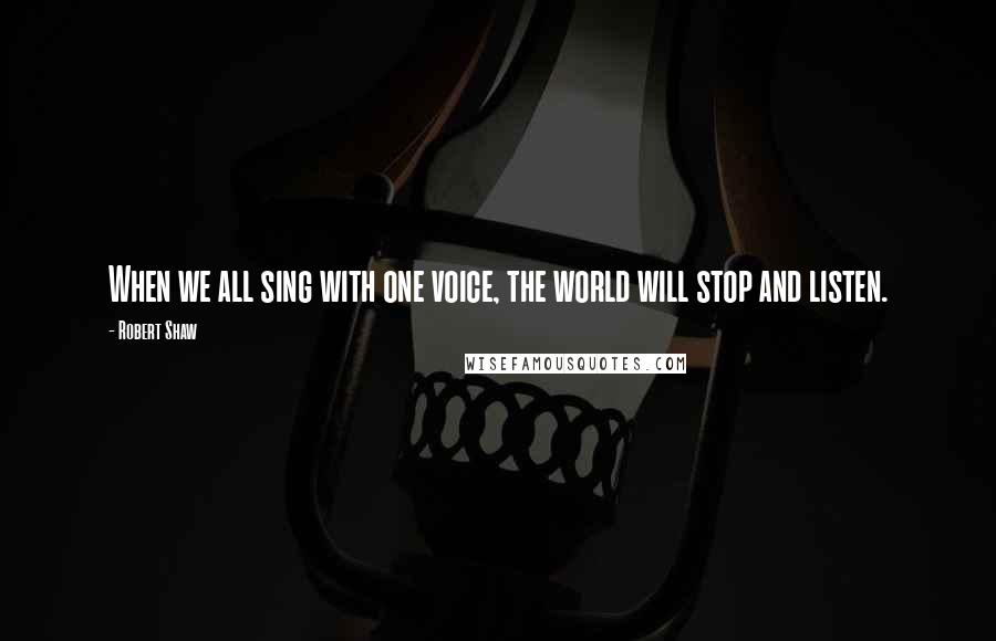 Robert Shaw Quotes: When we all sing with one voice, the world will stop and listen.