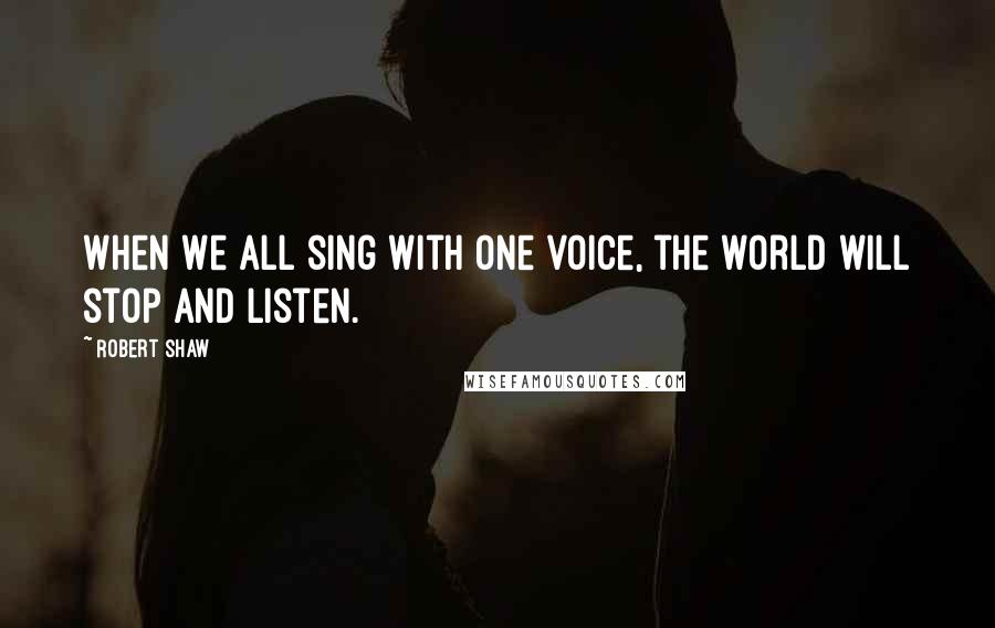 Robert Shaw Quotes: When we all sing with one voice, the world will stop and listen.