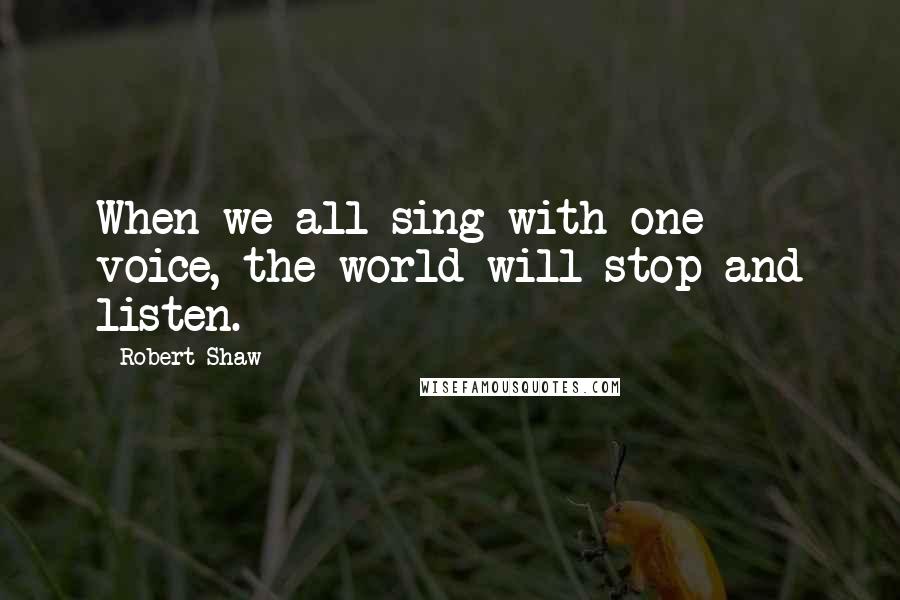 Robert Shaw Quotes: When we all sing with one voice, the world will stop and listen.