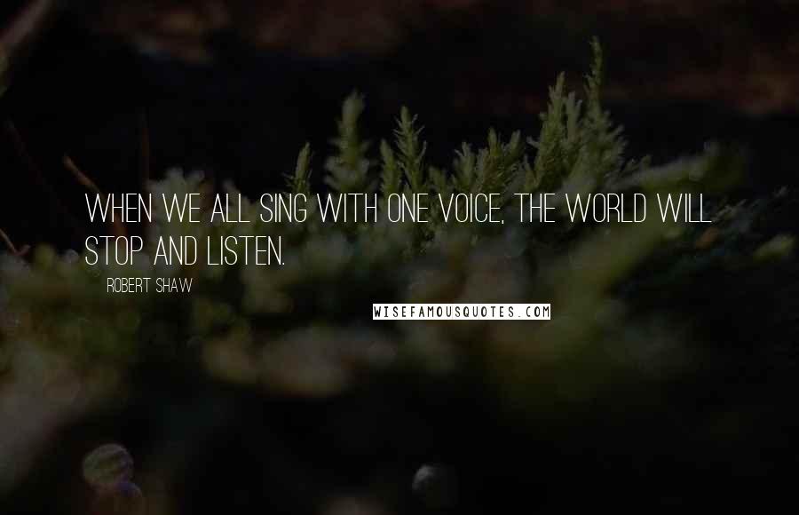 Robert Shaw Quotes: When we all sing with one voice, the world will stop and listen.