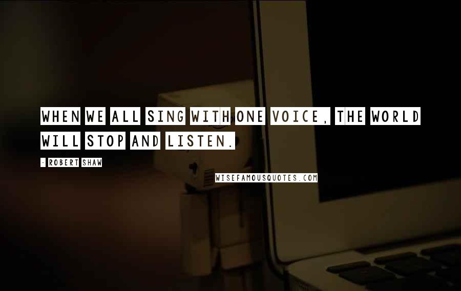 Robert Shaw Quotes: When we all sing with one voice, the world will stop and listen.