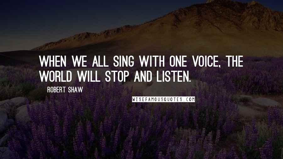 Robert Shaw Quotes: When we all sing with one voice, the world will stop and listen.