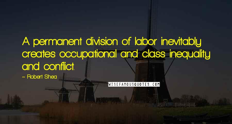 Robert Shea Quotes: A permanent division of labor inevitably creates occupational and class inequality and conflict.