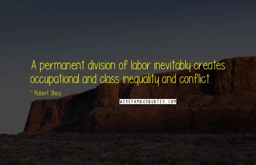 Robert Shea Quotes: A permanent division of labor inevitably creates occupational and class inequality and conflict.