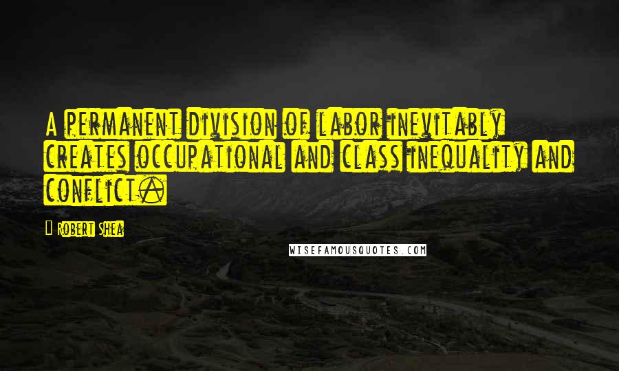 Robert Shea Quotes: A permanent division of labor inevitably creates occupational and class inequality and conflict.