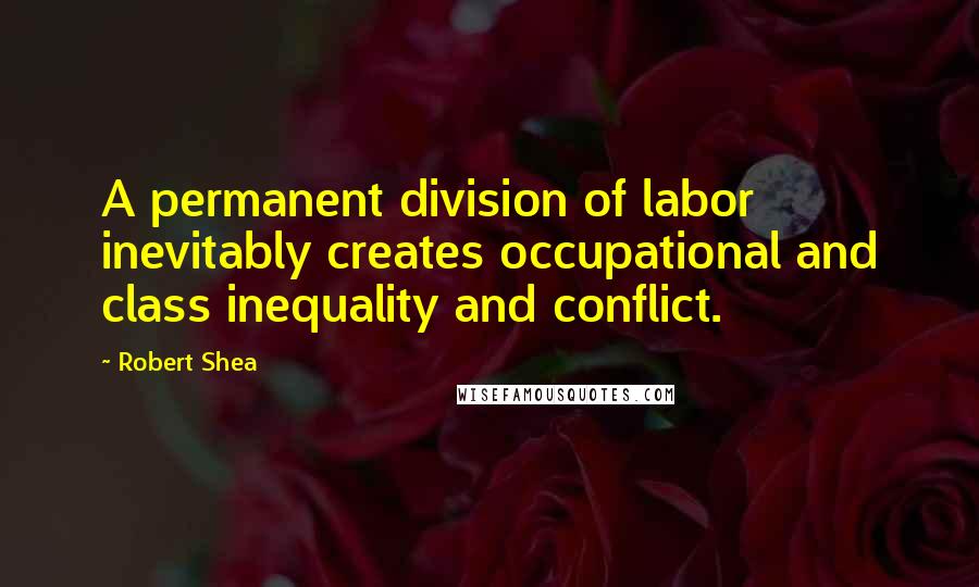 Robert Shea Quotes: A permanent division of labor inevitably creates occupational and class inequality and conflict.