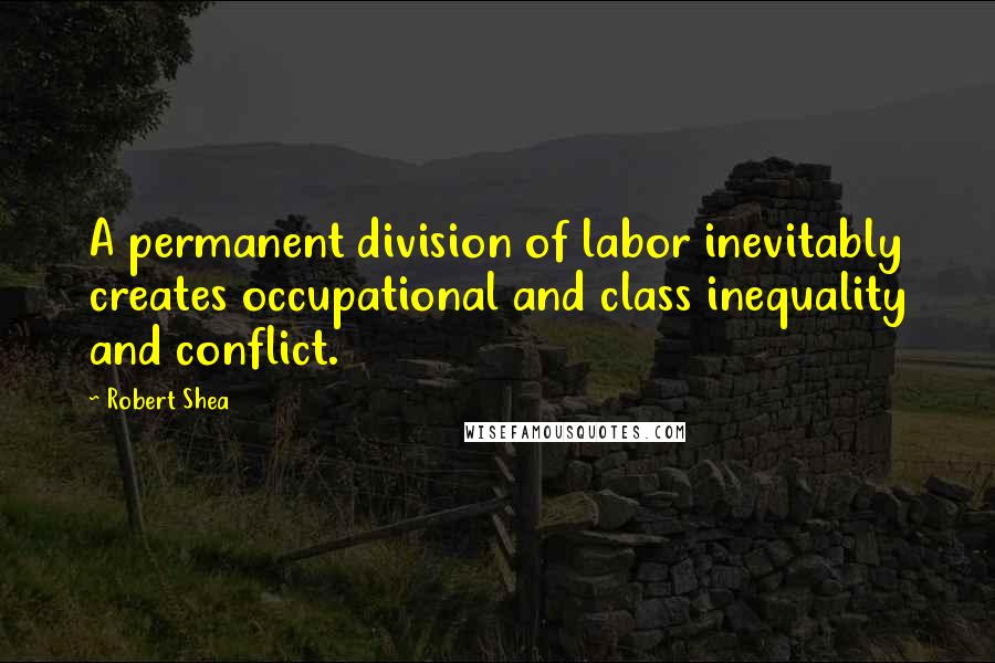 Robert Shea Quotes: A permanent division of labor inevitably creates occupational and class inequality and conflict.