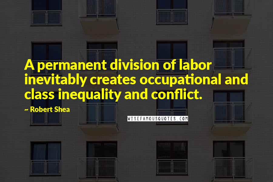 Robert Shea Quotes: A permanent division of labor inevitably creates occupational and class inequality and conflict.