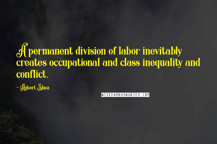 Robert Shea Quotes: A permanent division of labor inevitably creates occupational and class inequality and conflict.