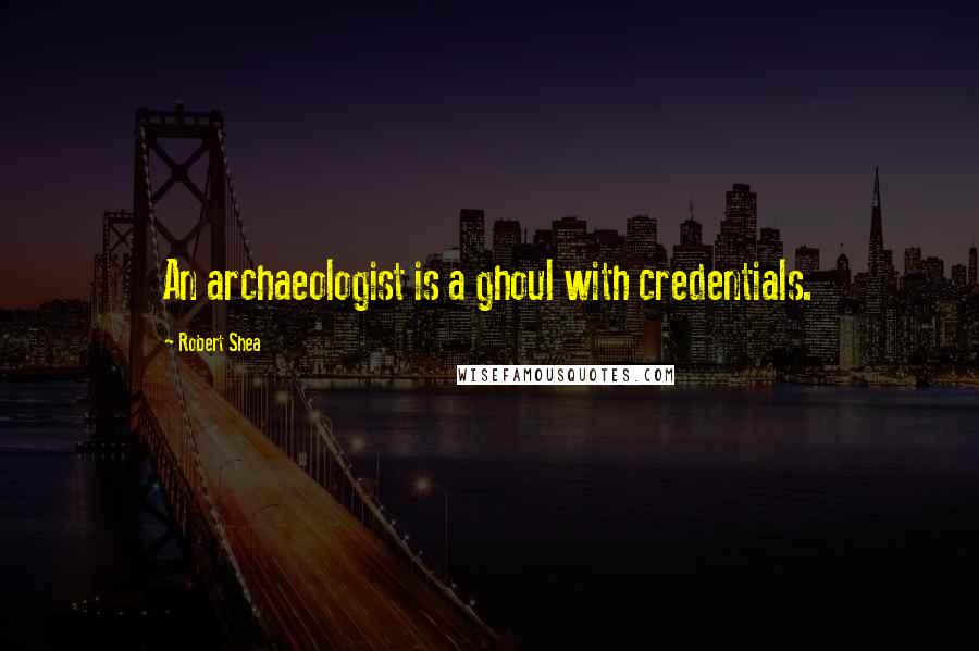Robert Shea Quotes: An archaeologist is a ghoul with credentials.
