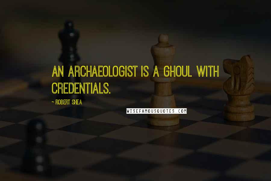 Robert Shea Quotes: An archaeologist is a ghoul with credentials.