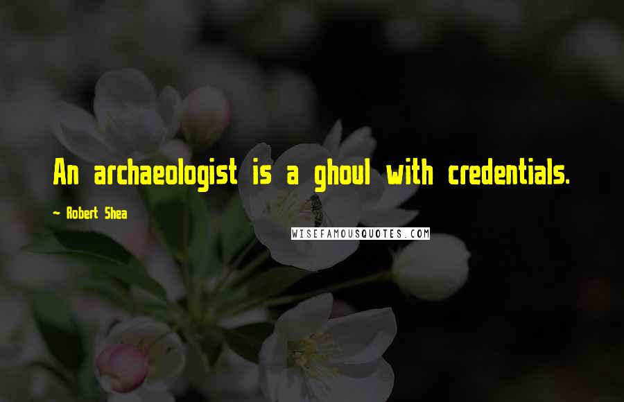 Robert Shea Quotes: An archaeologist is a ghoul with credentials.