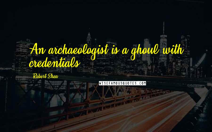 Robert Shea Quotes: An archaeologist is a ghoul with credentials.