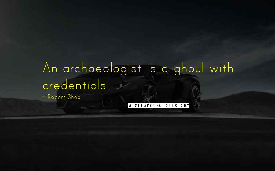 Robert Shea Quotes: An archaeologist is a ghoul with credentials.