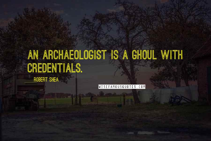 Robert Shea Quotes: An archaeologist is a ghoul with credentials.