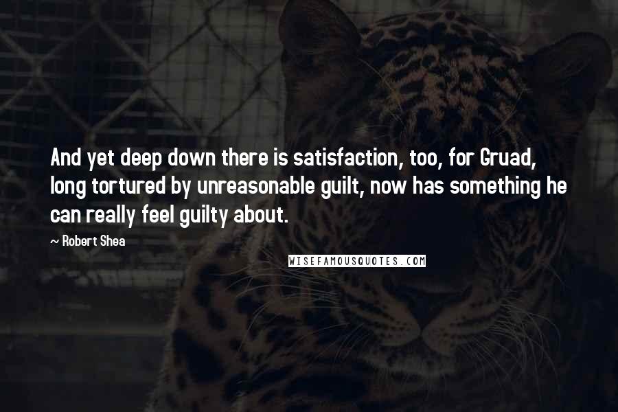 Robert Shea Quotes: And yet deep down there is satisfaction, too, for Gruad, long tortured by unreasonable guilt, now has something he can really feel guilty about.