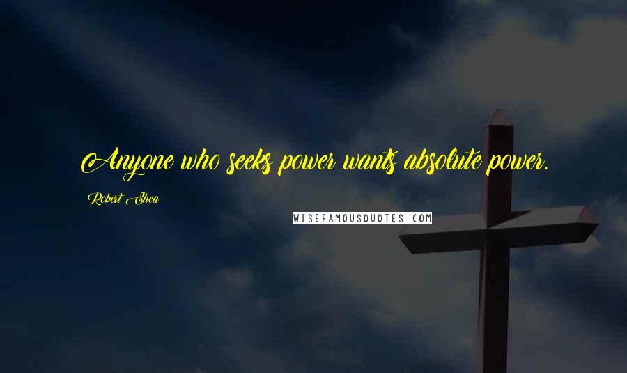 Robert Shea Quotes: Anyone who seeks power wants absolute power.