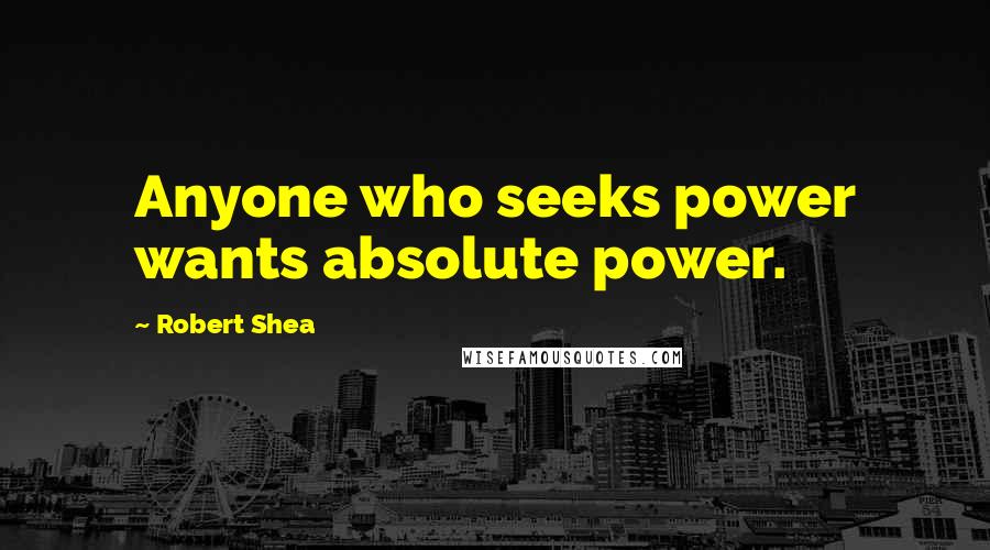 Robert Shea Quotes: Anyone who seeks power wants absolute power.