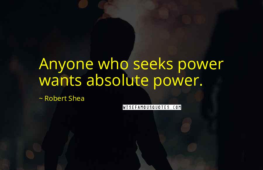 Robert Shea Quotes: Anyone who seeks power wants absolute power.