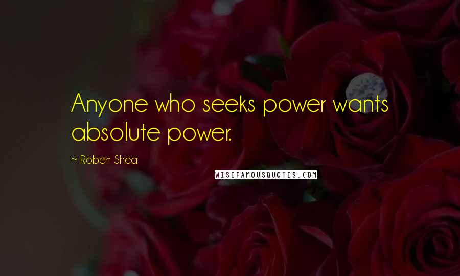 Robert Shea Quotes: Anyone who seeks power wants absolute power.