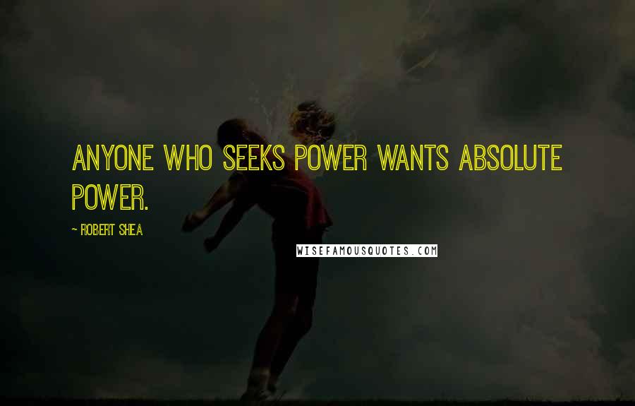 Robert Shea Quotes: Anyone who seeks power wants absolute power.