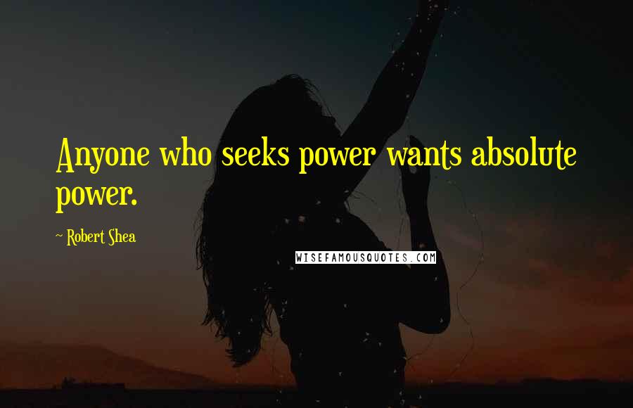 Robert Shea Quotes: Anyone who seeks power wants absolute power.