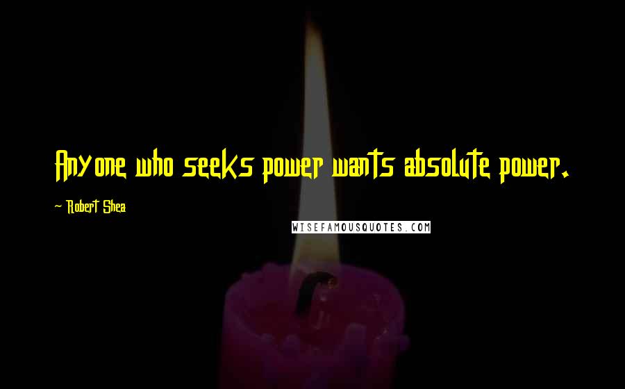 Robert Shea Quotes: Anyone who seeks power wants absolute power.