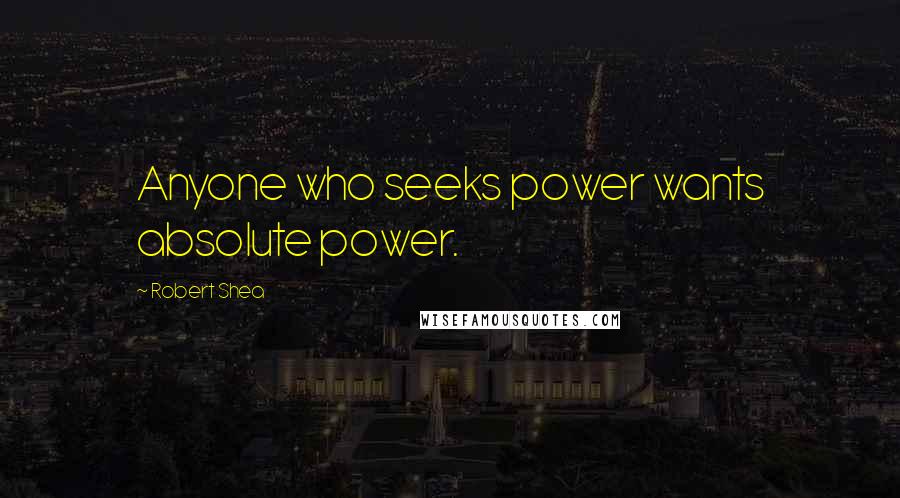 Robert Shea Quotes: Anyone who seeks power wants absolute power.