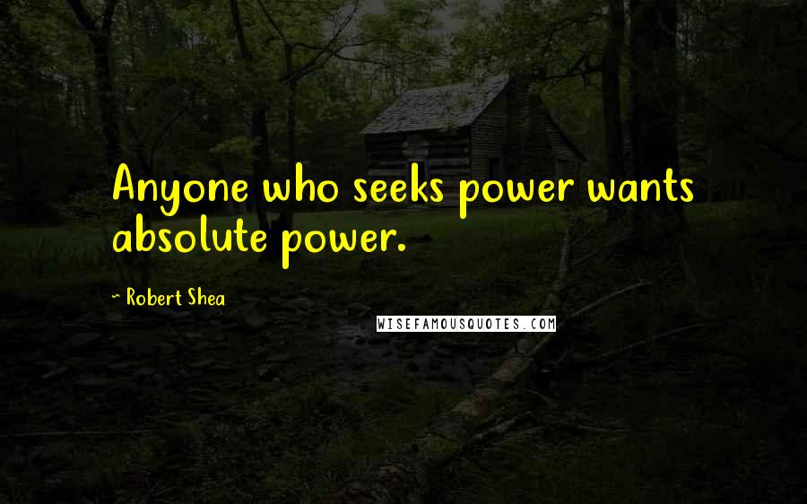 Robert Shea Quotes: Anyone who seeks power wants absolute power.