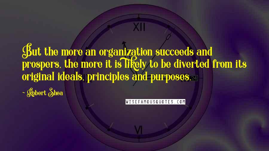 Robert Shea Quotes: But the more an organization succeeds and prospers, the more it is likely to be diverted from its original ideals, principles and purposes.