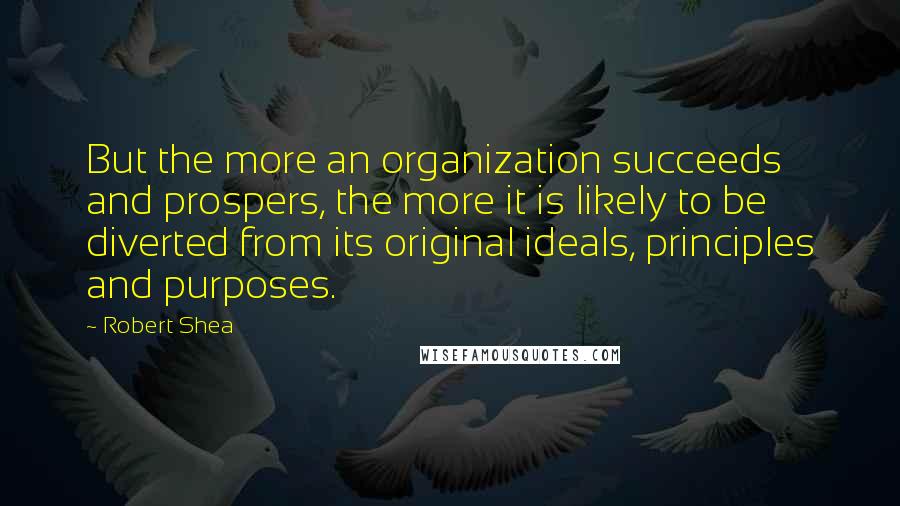 Robert Shea Quotes: But the more an organization succeeds and prospers, the more it is likely to be diverted from its original ideals, principles and purposes.