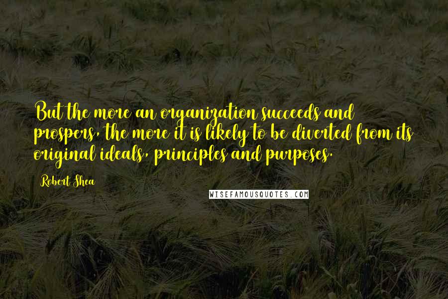 Robert Shea Quotes: But the more an organization succeeds and prospers, the more it is likely to be diverted from its original ideals, principles and purposes.