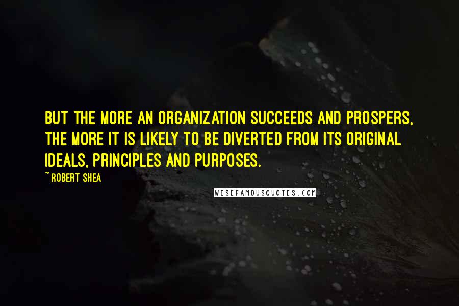 Robert Shea Quotes: But the more an organization succeeds and prospers, the more it is likely to be diverted from its original ideals, principles and purposes.