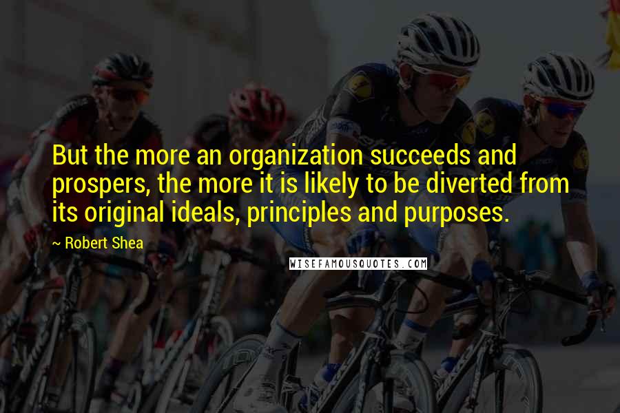 Robert Shea Quotes: But the more an organization succeeds and prospers, the more it is likely to be diverted from its original ideals, principles and purposes.