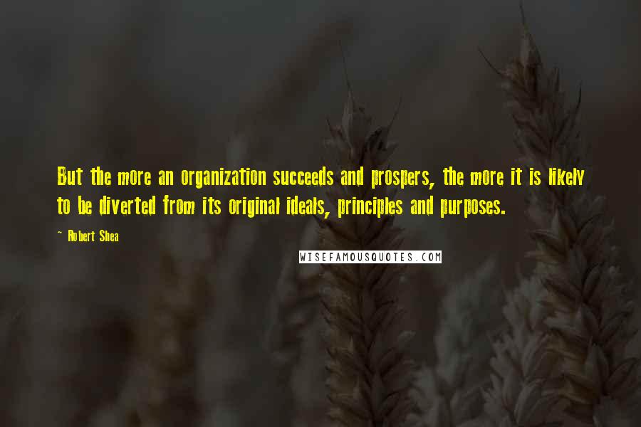 Robert Shea Quotes: But the more an organization succeeds and prospers, the more it is likely to be diverted from its original ideals, principles and purposes.