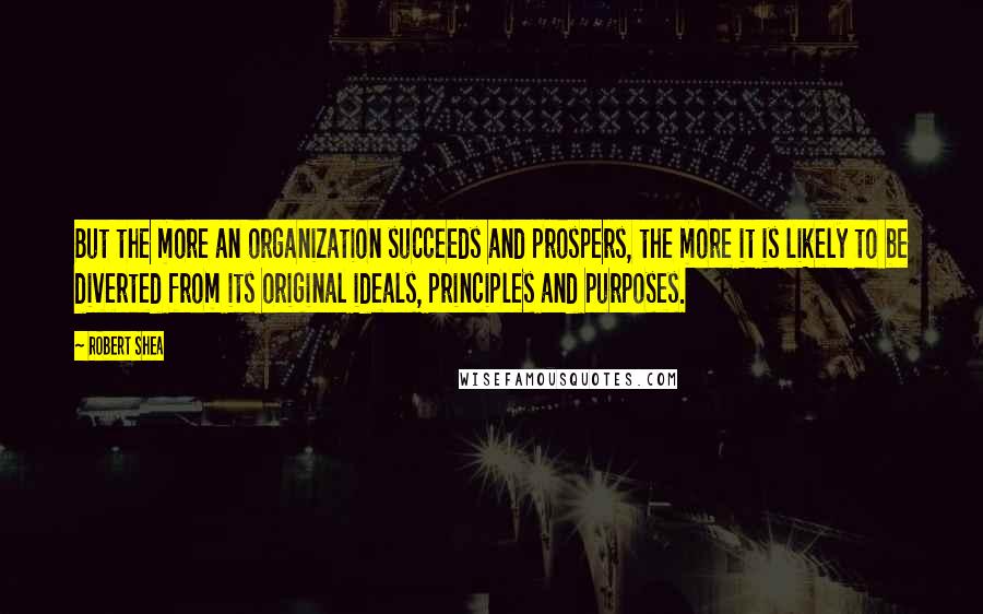 Robert Shea Quotes: But the more an organization succeeds and prospers, the more it is likely to be diverted from its original ideals, principles and purposes.