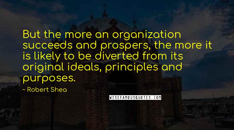 Robert Shea Quotes: But the more an organization succeeds and prospers, the more it is likely to be diverted from its original ideals, principles and purposes.