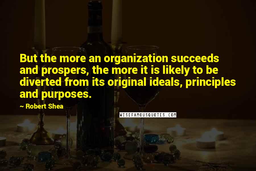 Robert Shea Quotes: But the more an organization succeeds and prospers, the more it is likely to be diverted from its original ideals, principles and purposes.