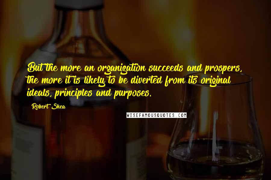 Robert Shea Quotes: But the more an organization succeeds and prospers, the more it is likely to be diverted from its original ideals, principles and purposes.