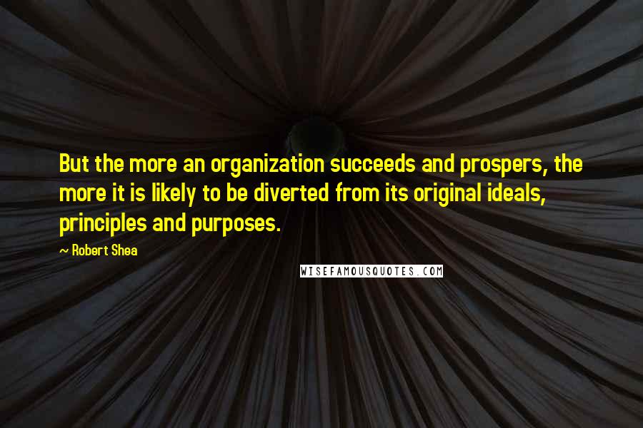 Robert Shea Quotes: But the more an organization succeeds and prospers, the more it is likely to be diverted from its original ideals, principles and purposes.