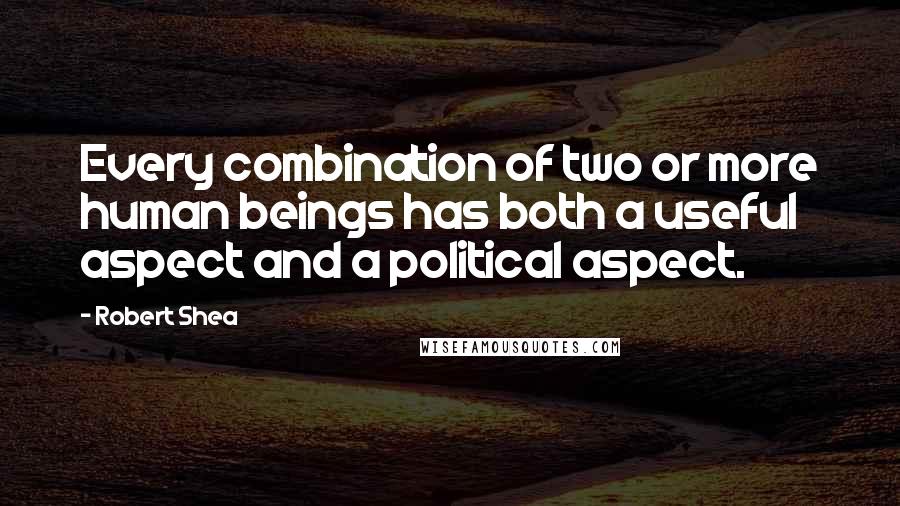 Robert Shea Quotes: Every combination of two or more human beings has both a useful aspect and a political aspect.