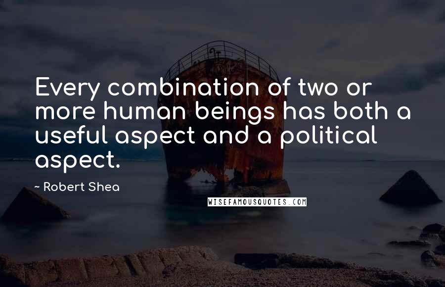 Robert Shea Quotes: Every combination of two or more human beings has both a useful aspect and a political aspect.