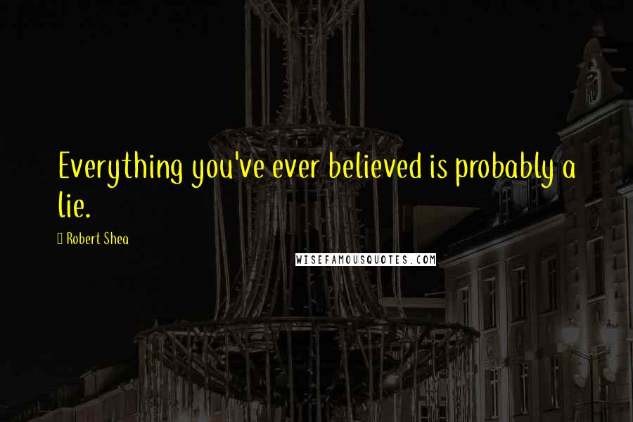 Robert Shea Quotes: Everything you've ever believed is probably a lie.