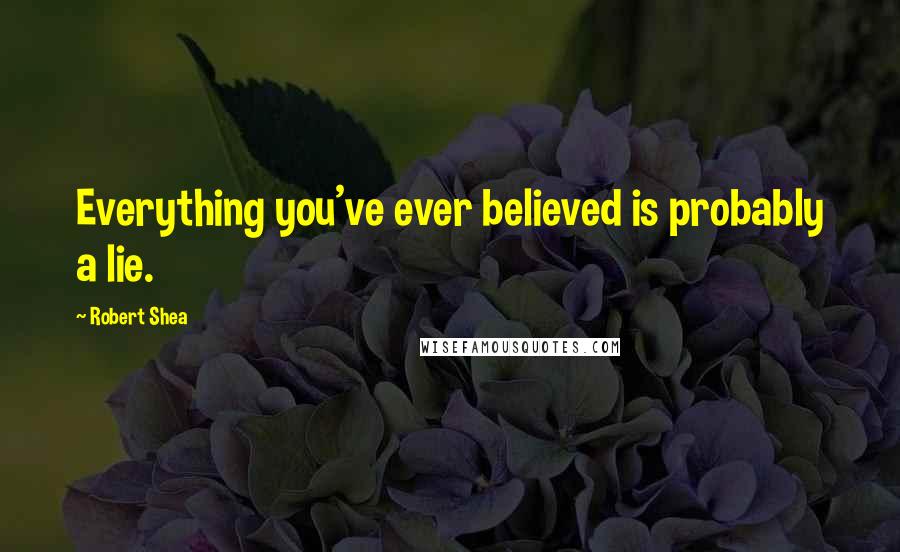 Robert Shea Quotes: Everything you've ever believed is probably a lie.