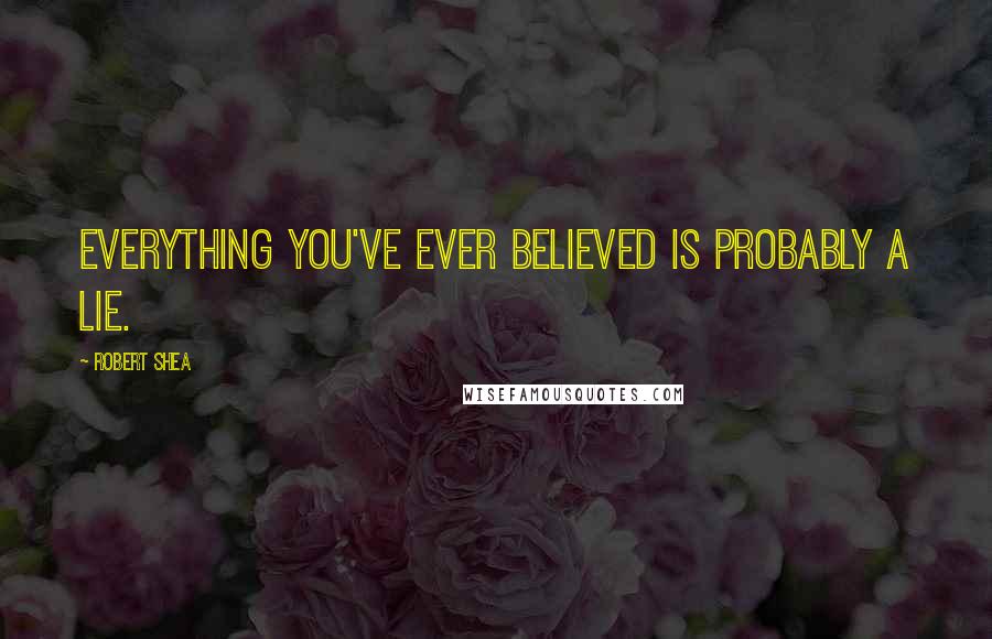 Robert Shea Quotes: Everything you've ever believed is probably a lie.