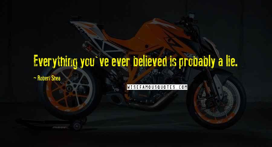 Robert Shea Quotes: Everything you've ever believed is probably a lie.