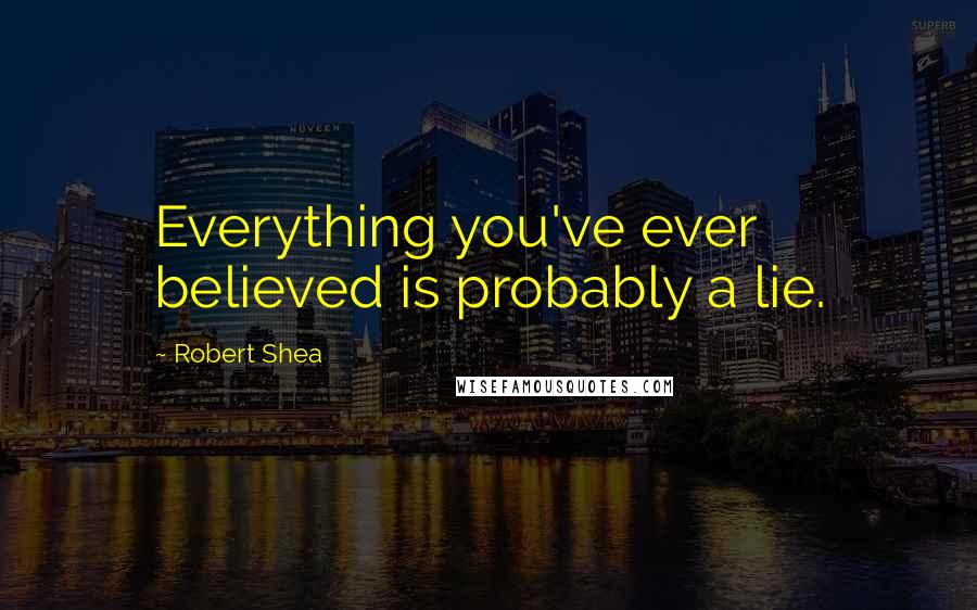 Robert Shea Quotes: Everything you've ever believed is probably a lie.