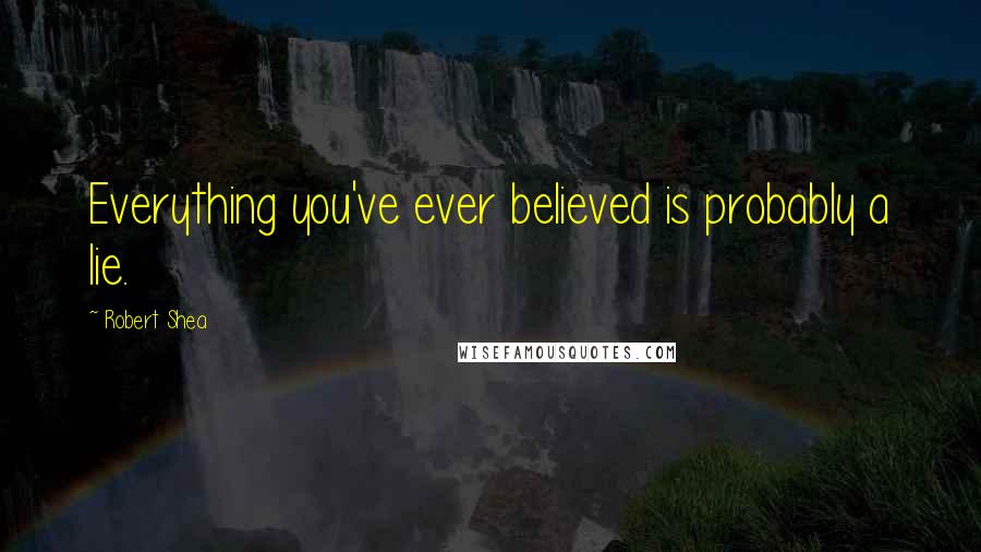 Robert Shea Quotes: Everything you've ever believed is probably a lie.